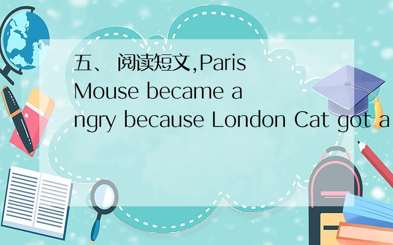 五、 阅读短文,Paris Mouse became angry because London Cat got a bi