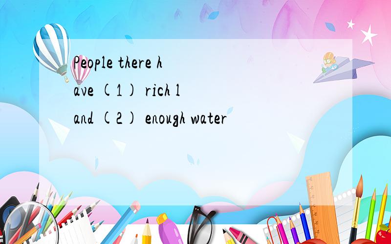 People there have (1) rich land (2) enough water