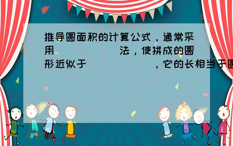 推导圆面积的计算公式，通常采用______法，使拼成的圆形近似于______，它的长相当于圆的______，宽相当于圆的