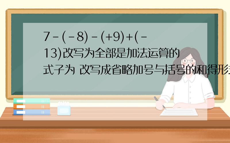 7-(-8)-(+9)+(-13)改写为全部是加法运算的式子为 改写成省略加号与括号的和得形式为