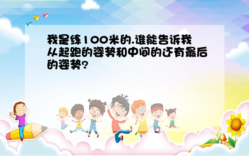 我是练100米的.谁能告诉我从起跑的姿势和中间的还有最后的姿势?