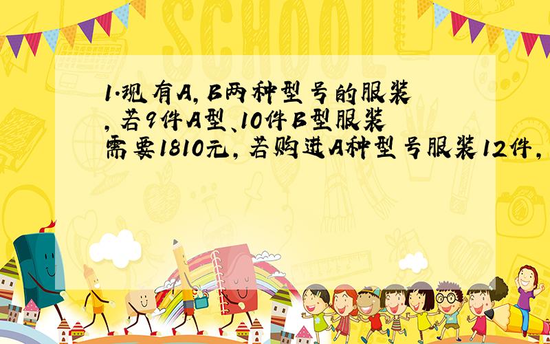 1.现有A,B两种型号的服装,若9件A型、10件B型服装需要1810元,若购进A种型号服装12件,