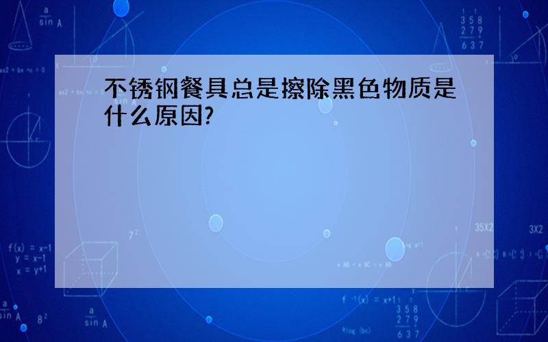 不锈钢餐具总是擦除黑色物质是什么原因?