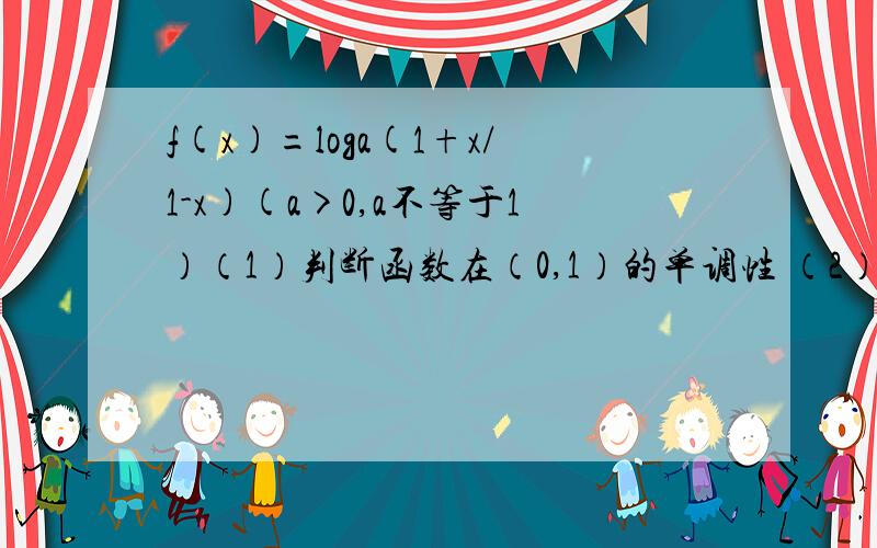 f(x)=loga(1+x/1-x)(a>0,a不等于1）（1）判断函数在（0,1）的单调性 （2）求使f(X)>0的X