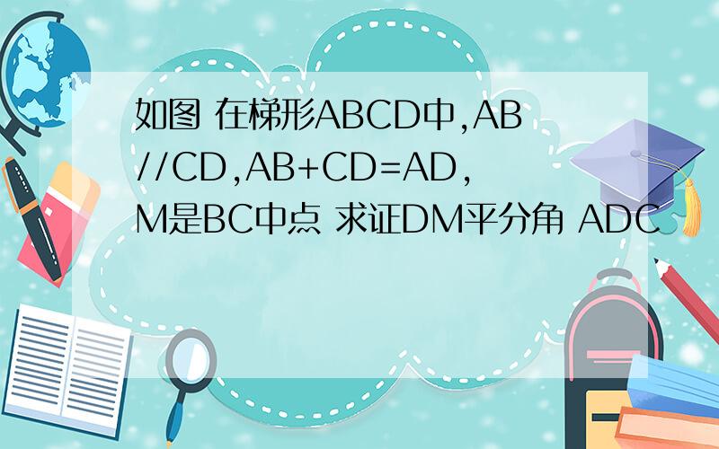 如图 在梯形ABCD中,AB//CD,AB+CD=AD,M是BC中点 求证DM平分角 ADC