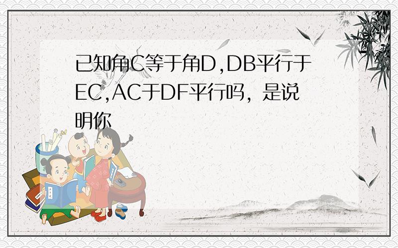 已知角C等于角D,DB平行于EC,AC于DF平行吗，是说明你