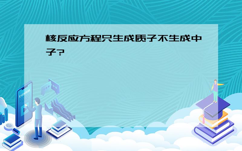 核反应方程只生成质子不生成中子?