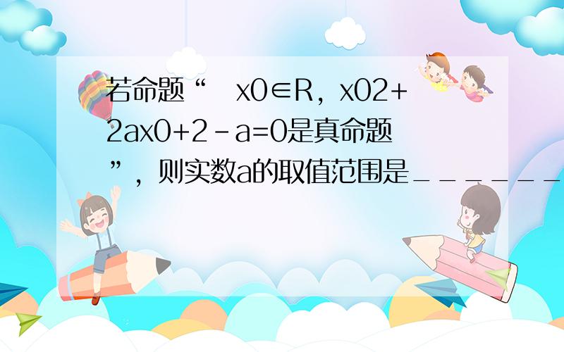 若命题“∃x0∈R，x02+2ax0+2-a=0是真命题”，则实数a的取值范围是______．