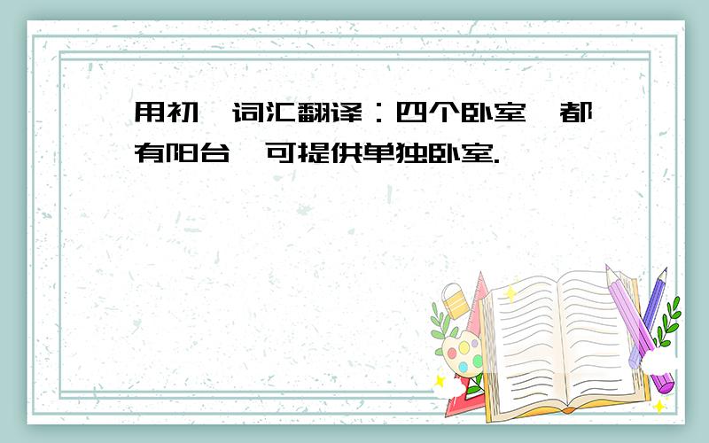 用初一词汇翻译：四个卧室,都有阳台,可提供单独卧室.