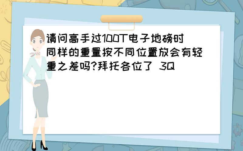 请问高手过100T电子地磅时同样的重量按不同位置放会有轻重之差吗?拜托各位了 3Q