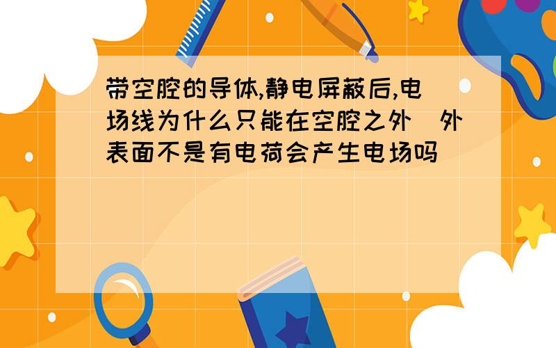 带空腔的导体,静电屏蔽后,电场线为什么只能在空腔之外（外表面不是有电荷会产生电场吗）