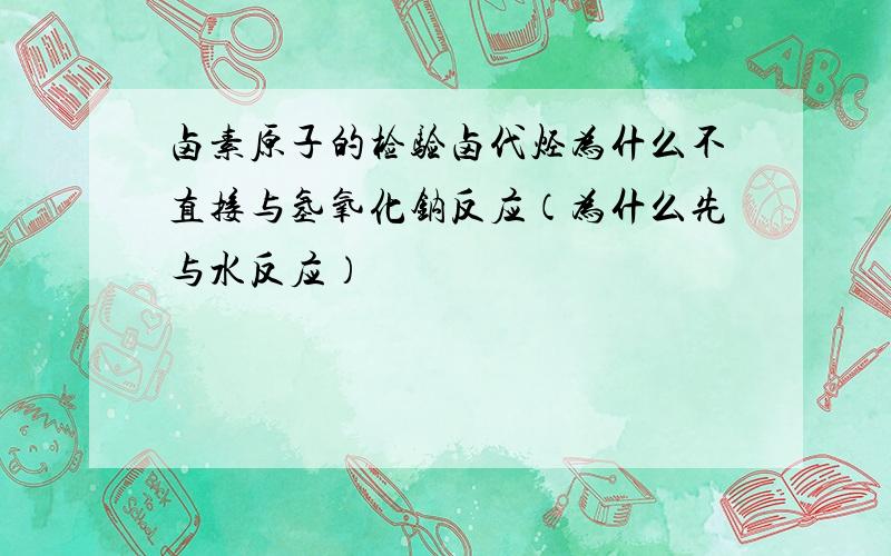 卤素原子的检验卤代烃为什么不直接与氢氧化钠反应（为什么先与水反应）