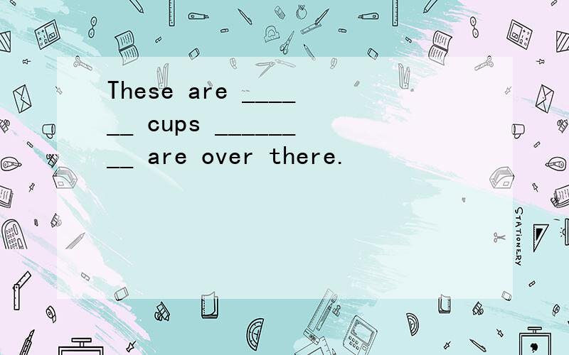 These are ______ cups ________ are over there.