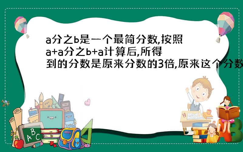 a分之b是一个最简分数,按照a+a分之b+a计算后,所得到的分数是原来分数的3倍,原来这个分数是多少?