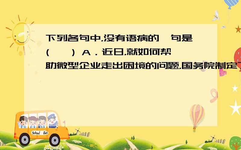 下列各句中，没有语病的一句是(　　) A．近日，就如何帮助微型企业走出困境的问题，国务院制定了新的文件，这个文件从理论上