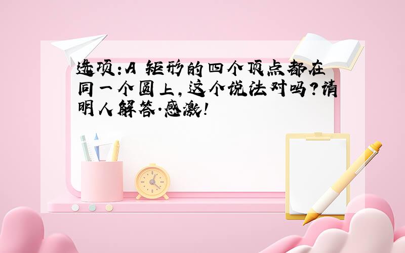 选项:A 矩形的四个顶点都在同一个圆上,这个说法对吗?请明人解答.感激!