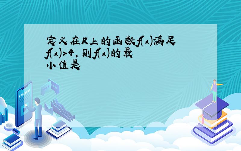 定义在R上的函数f(x)满足f(x)>4,则f(x)的最小值是