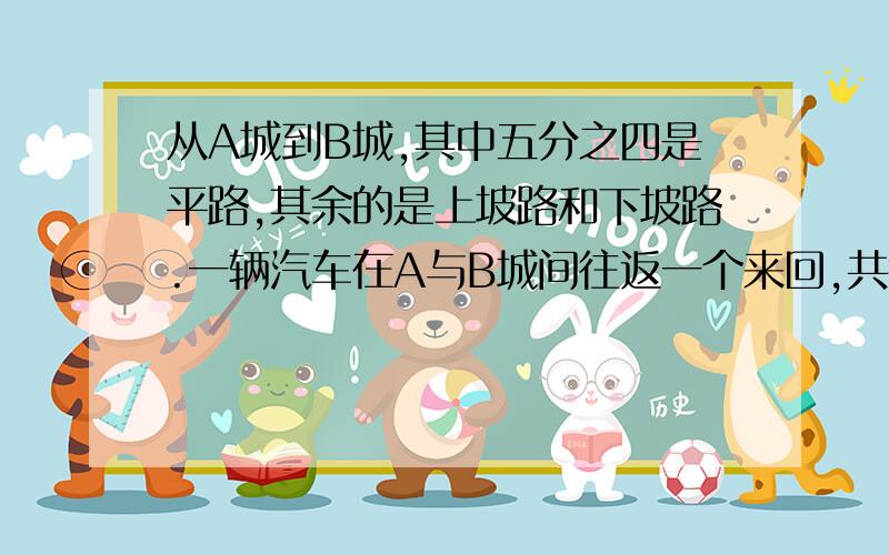 从A城到B城,其中五分之四是平路,其余的是上坡路和下坡路.一辆汽车在A与B城间往返一个来回,共行5千米上