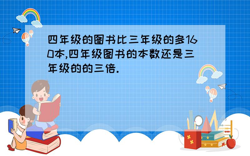 四年级的图书比三年级的多160本,四年级图书的本数还是三年级的的三倍.