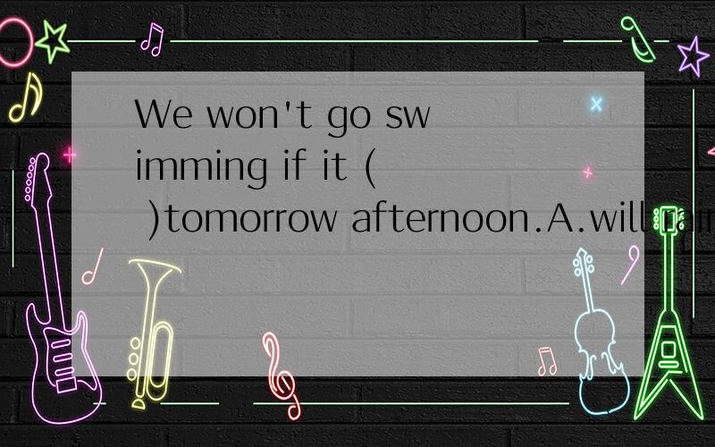 We won't go swimming if it ( )tomorrow afternoon.A.will rain