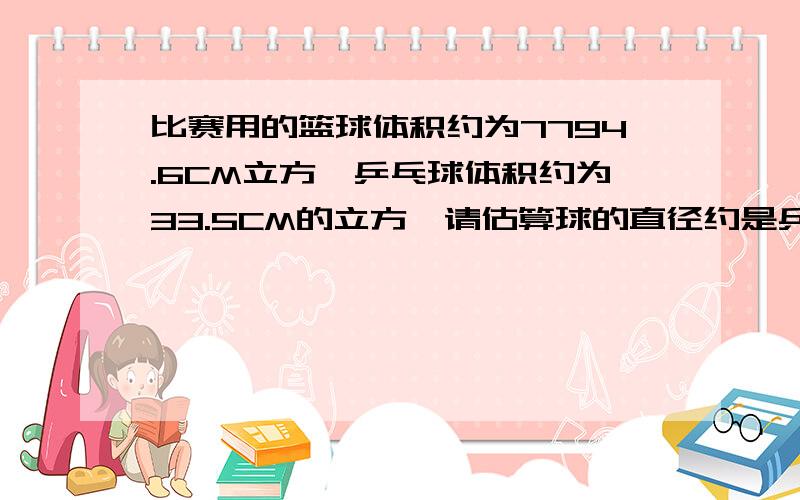 比赛用的篮球体积约为7794.6CM立方,乒乓球体积约为33.5CM的立方,请估算球的直径约是乒乓球直径的几倍?