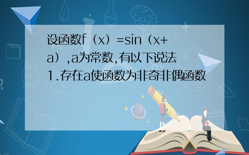 设函数f（x）=sin（x+a）,a为常数,有以下说法 1.存在a使函数为非奇非偶函数