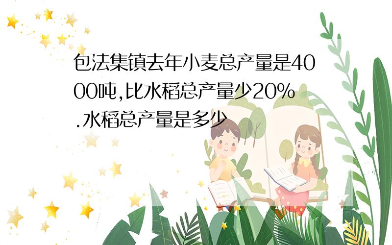 包法集镇去年小麦总产量是4000吨,比水稻总产量少20%.水稻总产量是多少