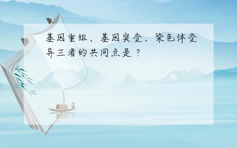 基因重组、基因突变、染色体变异三者的共同点是 ?