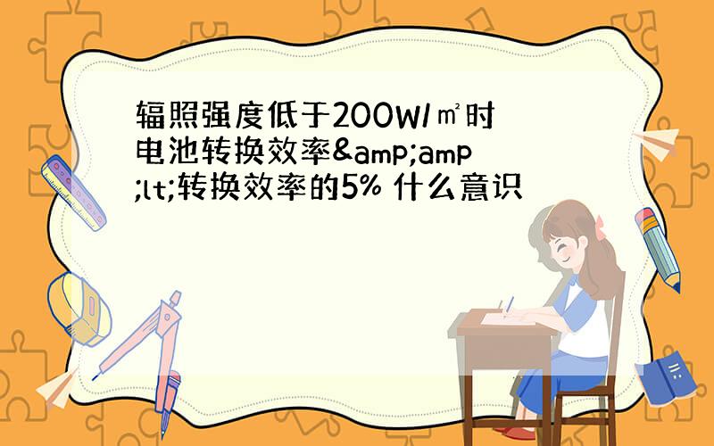 辐照强度低于200W/㎡时 电池转换效率&amp;lt;转换效率的5% 什么意识