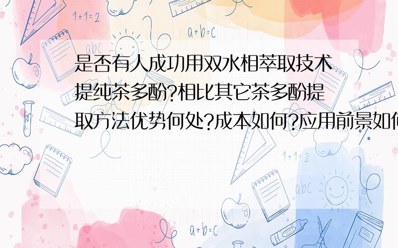 是否有人成功用双水相萃取技术提纯茶多酚?相比其它茶多酚提取方法优势何处?成本如何?应用前景如何?