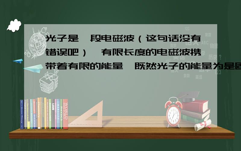 光子是一段电磁波（这句话没有错误吧）,有限长度的电磁波携带着有限的能量,既然光子的能量为是固定的,那么对于频率一定,电矢