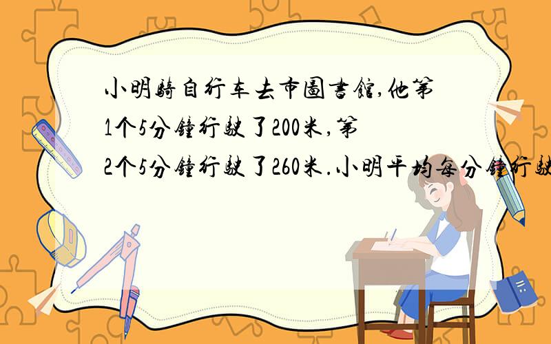 小明骑自行车去市图书馆,他第1个5分钟行驶了200米,第2个5分钟行驶了260米.小明平均每分钟行驶多少米?