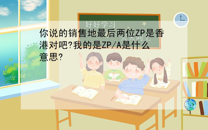 你说的销售地最后两位ZP是香港对吧?我的是ZP/A是什么意思?