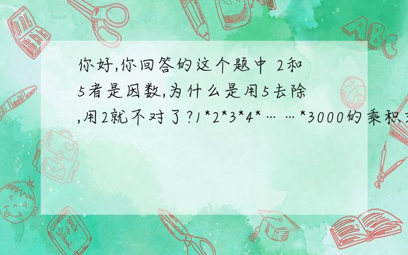 你好,你回答的这个题中 2和5者是因数,为什么是用5去除,用2就不对了?1*2*3*4*……*3000的乘积末尾有几个0