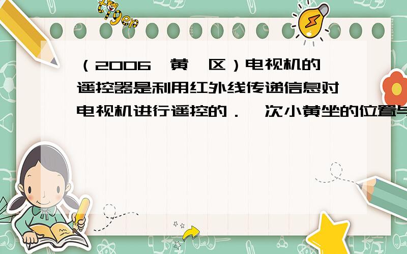 （2006•黄埔区）电视机的遥控器是利用红外线传递信息对电视机进行遥控的．一次小黄坐的位置与电视机红外线接收窗口之间刚好