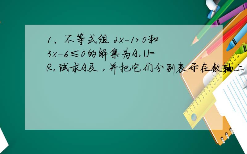 1、不等式组 2x-1＞0和3x-6≤0的解集为A,U=R,试求A及 ,并把它们分别表示在数轴上