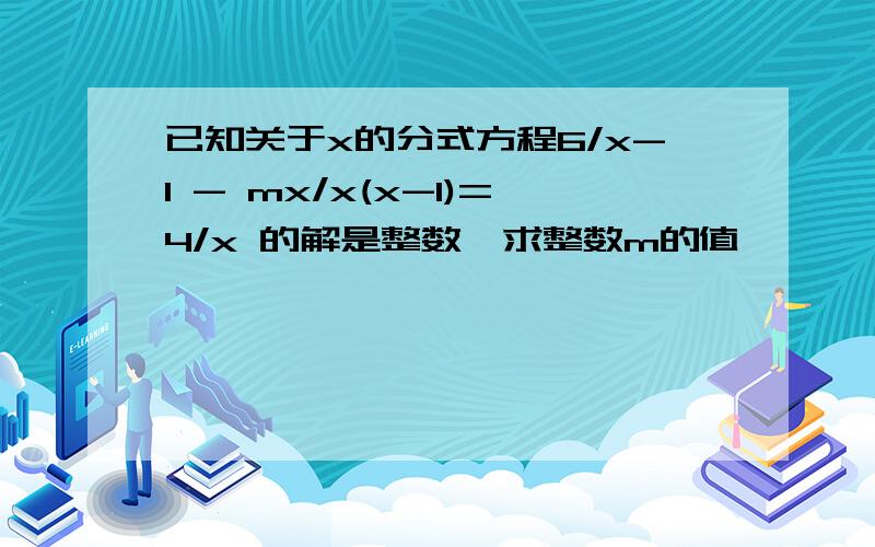 已知关于x的分式方程6/x-1 - mx/x(x-1)=4/x 的解是整数,求整数m的值