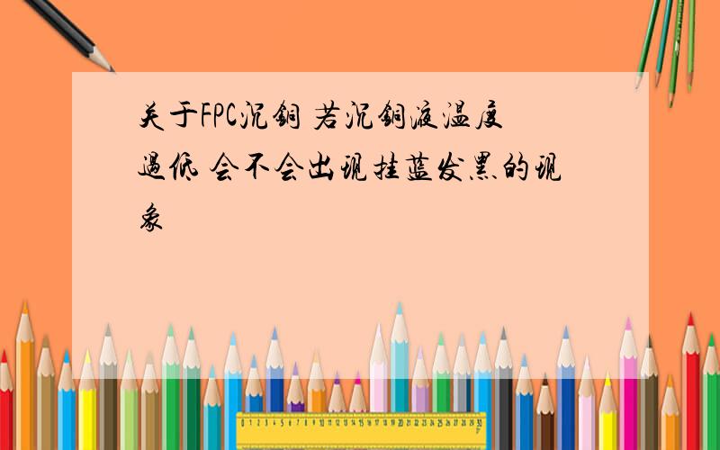 关于FPC沉铜 若沉铜液温度过低 会不会出现挂蓝发黑的现象