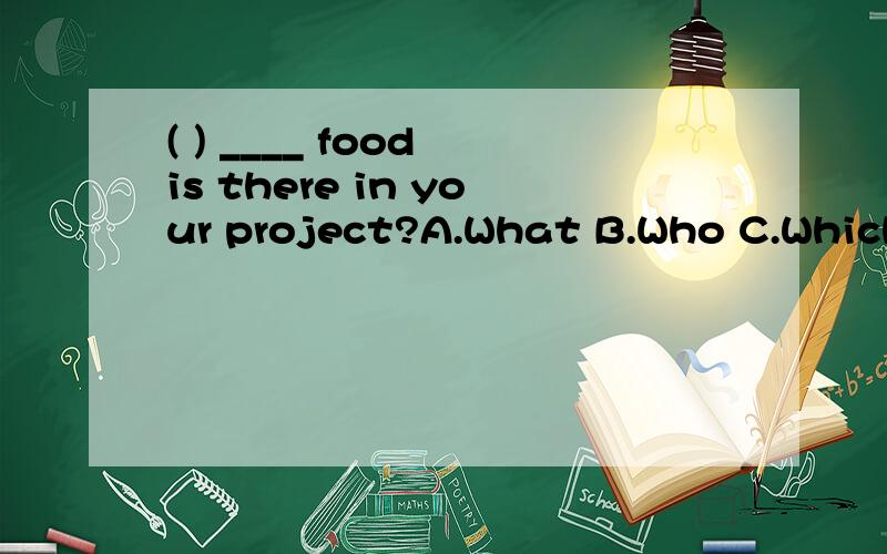 ( ) ____ food is there in your project?A.What B.Who C.Which