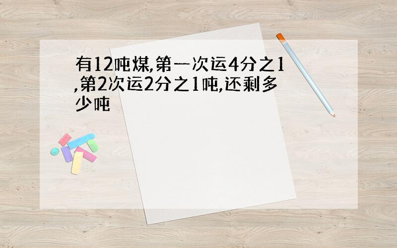 有12吨煤,第一次运4分之1,第2次运2分之1吨,还剩多少吨