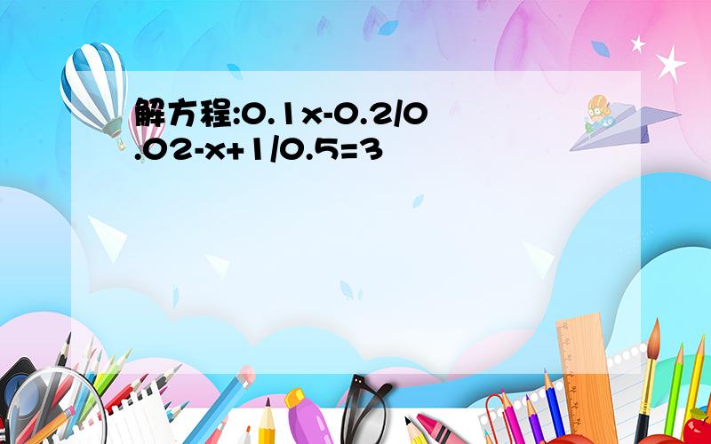 解方程:0.1x-0.2/0.02-x+1/0.5=3