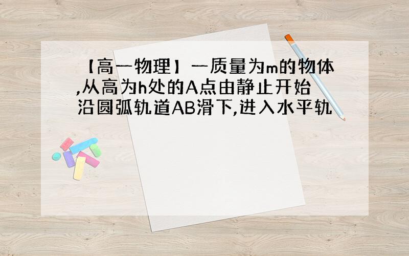 【高一物理】一质量为m的物体,从高为h处的A点由静止开始沿圆弧轨道AB滑下,进入水平轨