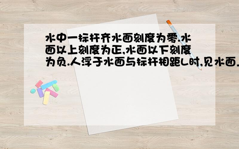 水中一标杆齐水面刻度为零.水面以上刻度为正,水面以下刻度为负.人浮于水面与标杆相距L时,见水面上标杆的2分之根号2m刻度