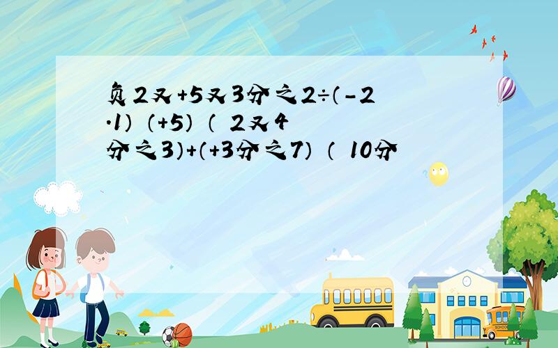 负2又＋5又3分之2÷（-2.1）﹣（＋5）﹣（﹣2又4分之3）＋（＋3分之7）﹣（﹣10分