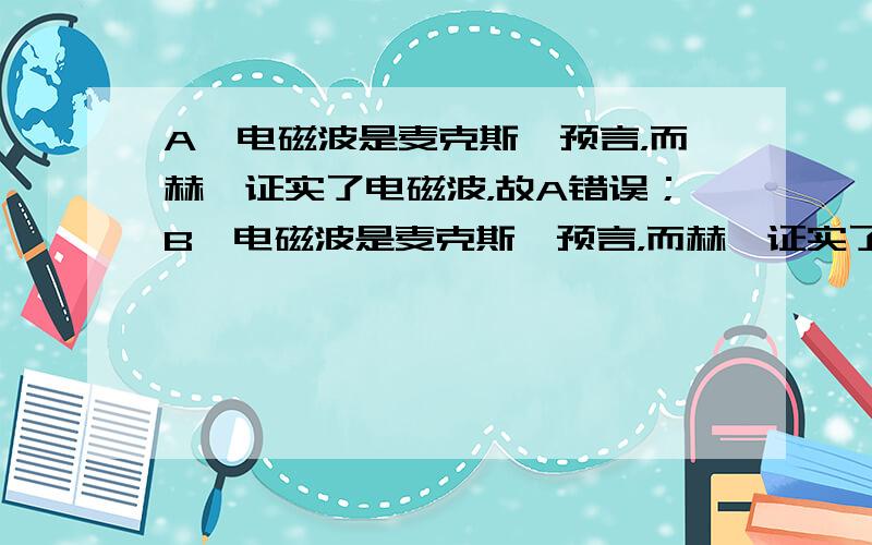 A、电磁波是麦克斯韦预言，而赫兹证实了电磁波，故A错误；B、电磁波是麦克斯韦预言，而赫兹证实了电磁波，故B错误