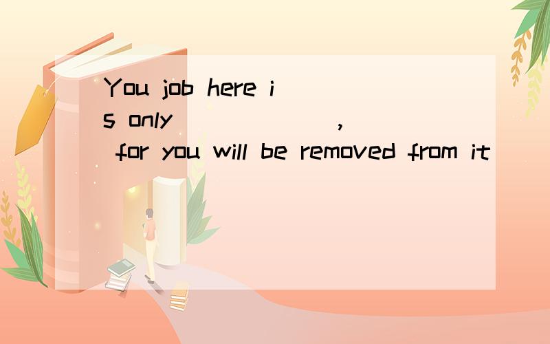 You job here is only ______, for you will be removed from it