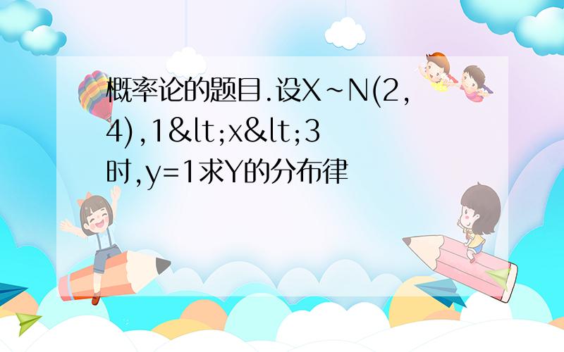 概率论的题目.设X~N(2,4),1<x<3时,y=1求Y的分布律