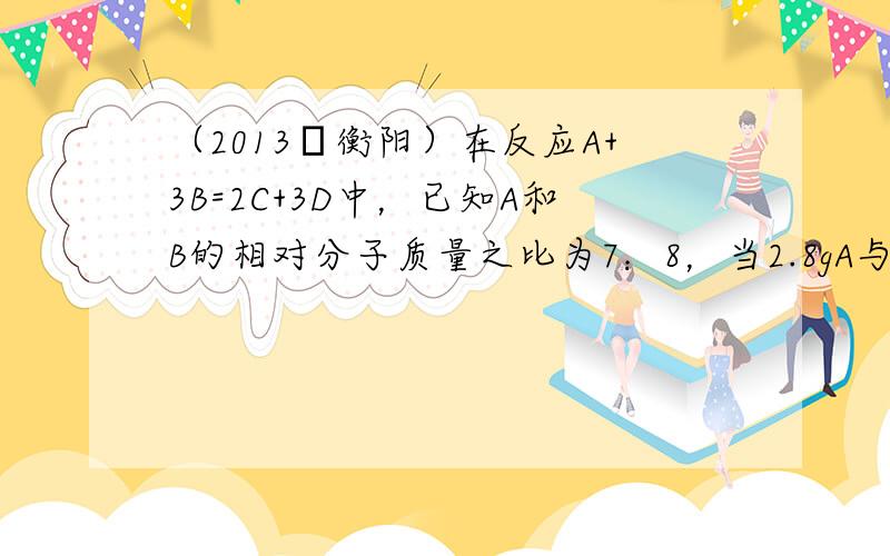 （2013•衡阳）在反应A+3B=2C+3D中，已知A和B的相对分子质量之比为7：8，当2.8gA与一定量B恰好完全反应