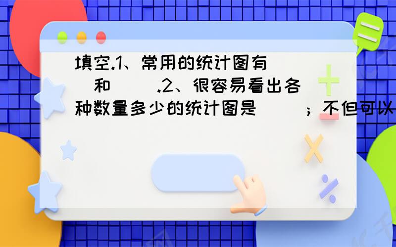 填空.1、常用的统计图有（ ）和（ ）.2、很容易看出各种数量多少的统计图是（ ）；不但可以表示出数量的多少,而且能够清