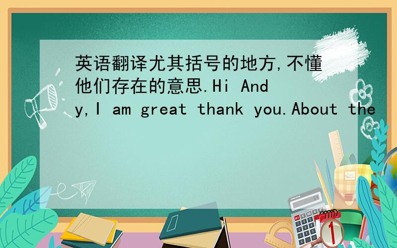 英语翻译尤其括号的地方,不懂他们存在的意思.Hi Andy,I am great thank you.About the